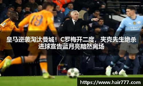 皇马逆袭淘汰曼城！C罗梅开二度，夹克先生绝杀进球宣告蓝月亮黯然离场