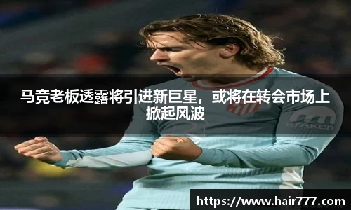 马竞老板透露将引进新巨星，或将在转会市场上掀起风波