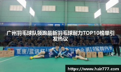 广州羽毛球队领跑最新羽毛球耐力TOP10榜单引发热议