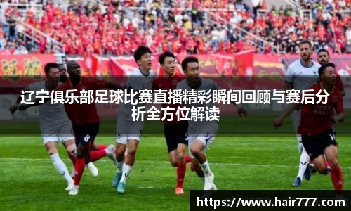 辽宁俱乐部足球比赛直播精彩瞬间回顾与赛后分析全方位解读