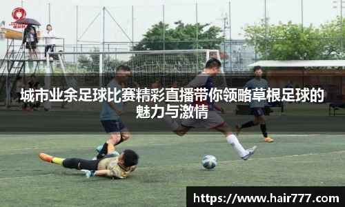城市业余足球比赛精彩直播带你领略草根足球的魅力与激情